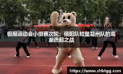 极限运动会小组赛次轮：信阳队较量郑州队的高潮迭起之战
