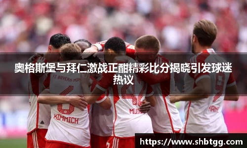 奥格斯堡与拜仁激战正酣精彩比分揭晓引发球迷热议
